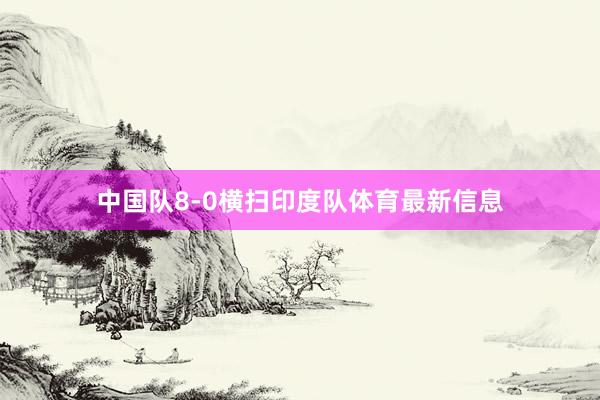 中国队8-0横扫印度队体育最新信息