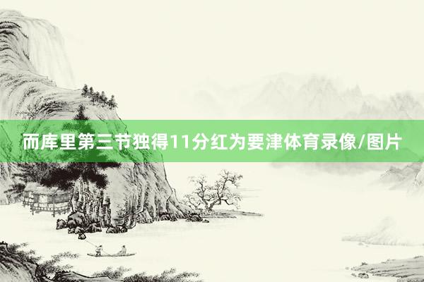 而库里第三节独得11分红为要津体育录像/图片