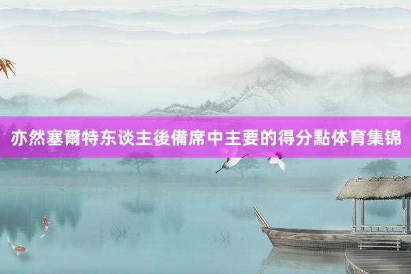 亦然塞爾特东谈主後備席中主要的得分點体育集锦