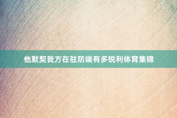 他默契我方在驻防端有多锐利体育集锦