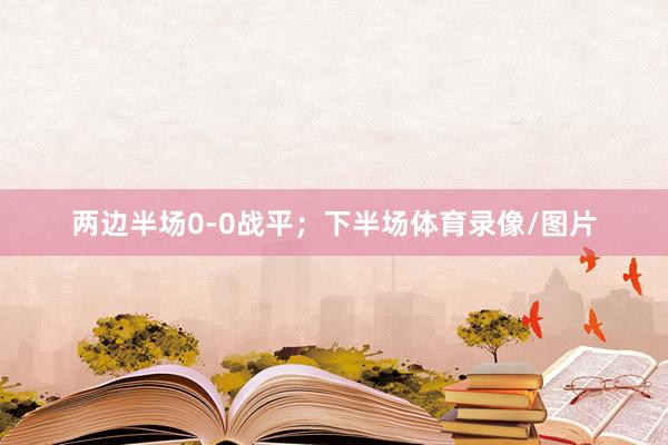 两边半场0-0战平；下半场体育录像/图片
