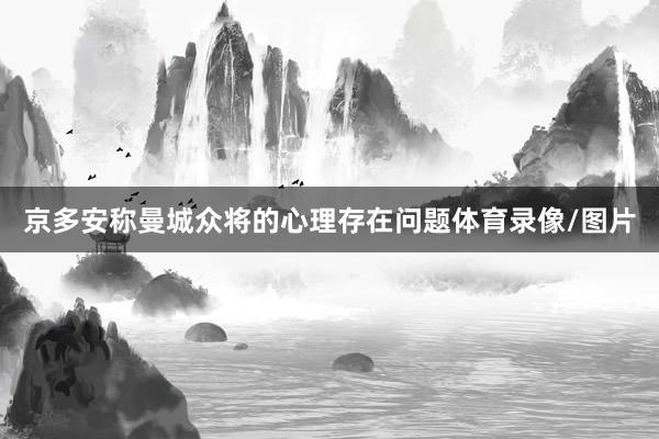 京多安称曼城众将的心理存在问题体育录像/图片