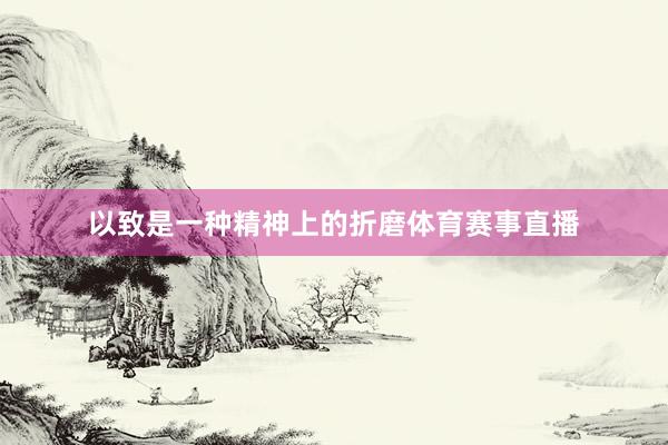 以致是一种精神上的折磨体育赛事直播