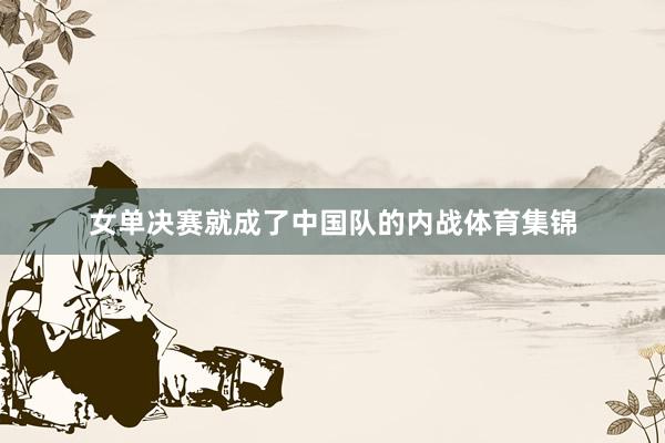 女单决赛就成了中国队的内战体育集锦