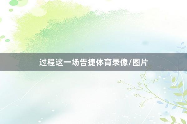 过程这一场告捷体育录像/图片