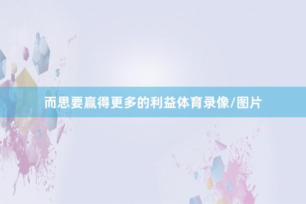 而思要赢得更多的利益体育录像/图片