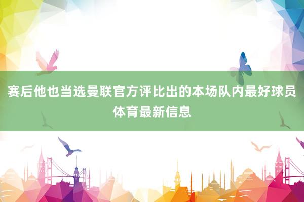 赛后他也当选曼联官方评比出的本场队内最好球员体育最新信息