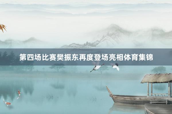 第四场比赛樊振东再度登场亮相体育集锦