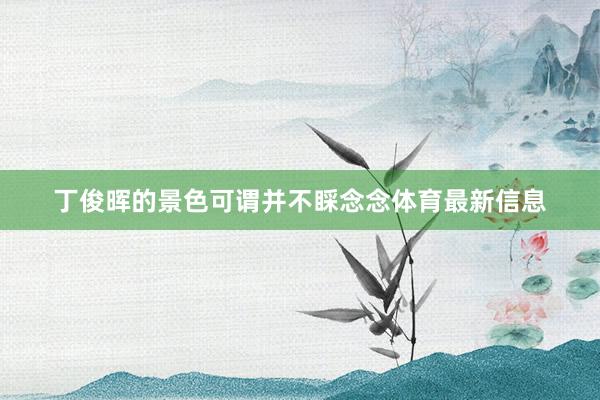 丁俊晖的景色可谓并不睬念念体育最新信息