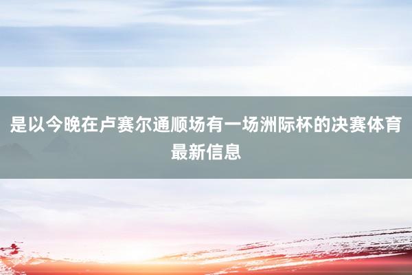 是以今晚在卢赛尔通顺场有一场洲际杯的决赛体育最新信息