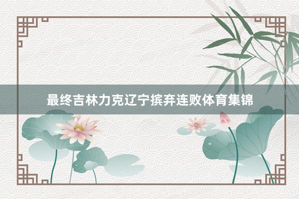 最终吉林力克辽宁摈弃连败体育集锦