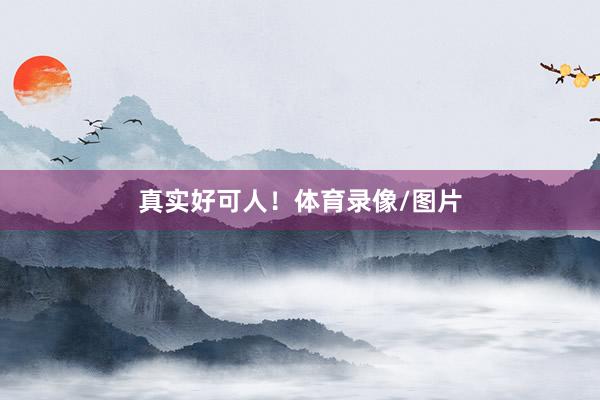 真实好可人！体育录像/图片