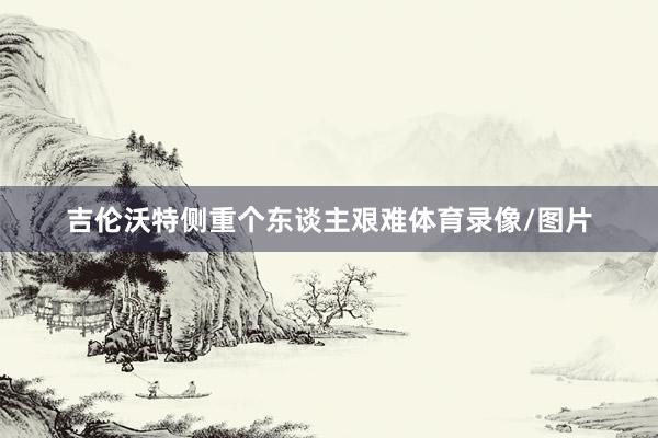 吉伦沃特侧重个东谈主艰难体育录像/图片