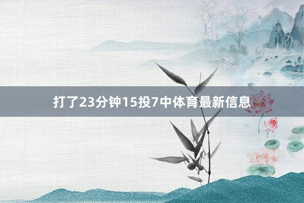 打了23分钟15投7中体育最新信息