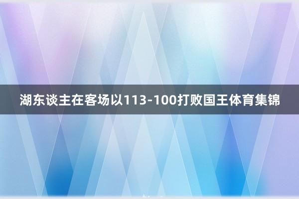 湖东谈主在客场以113-100打败国王体育集锦