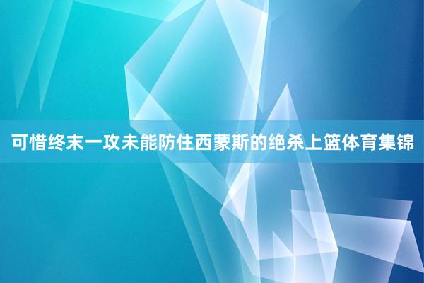 可惜终末一攻未能防住西蒙斯的绝杀上篮体育集锦