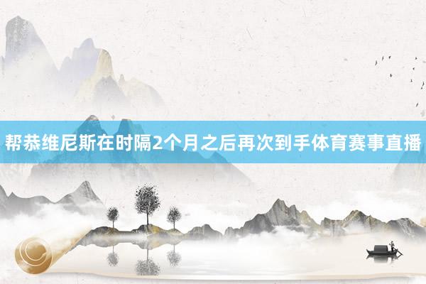 帮恭维尼斯在时隔2个月之后再次到手体育赛事直播