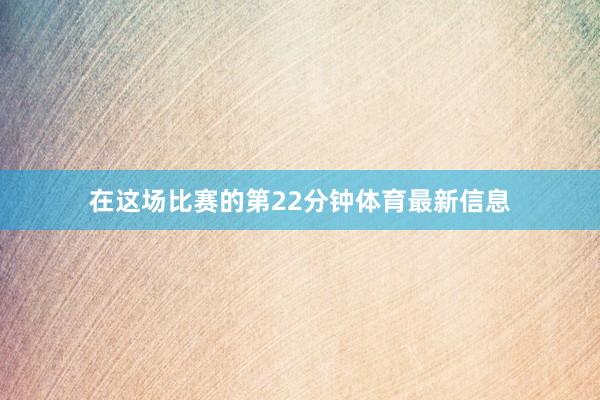 在这场比赛的第22分钟体育最新信息