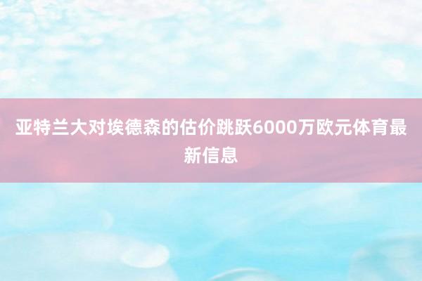 亚特兰大对埃德森的估价跳跃6000万欧元体育最新信息