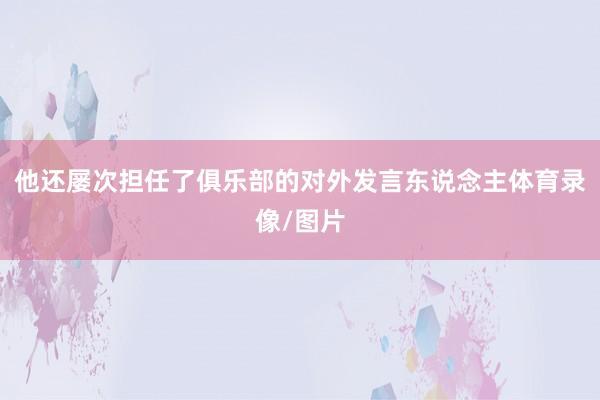 他还屡次担任了俱乐部的对外发言东说念主体育录像/图片
