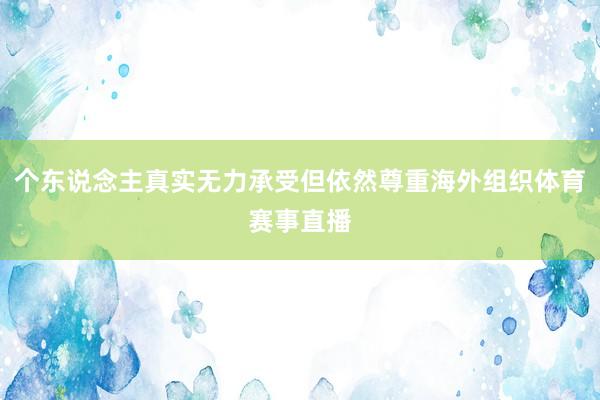 个东说念主真实无力承受但依然尊重海外组织体育赛事直播