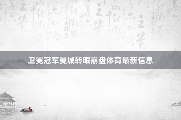 卫冕冠军曼城转眼崩盘体育最新信息