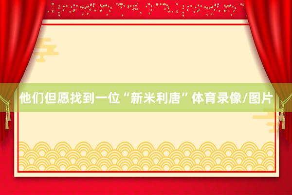 他们但愿找到一位“新米利唐”体育录像/图片