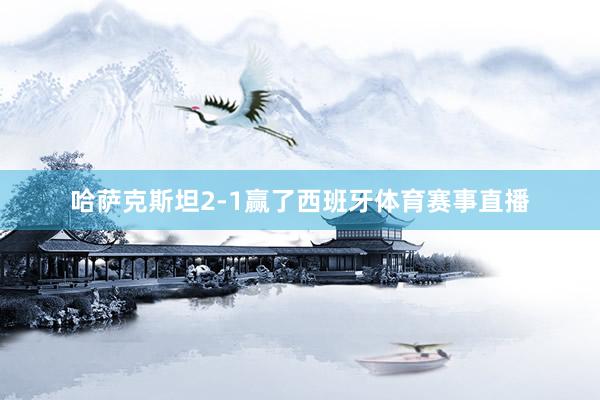 哈萨克斯坦2-1赢了西班牙体育赛事直播