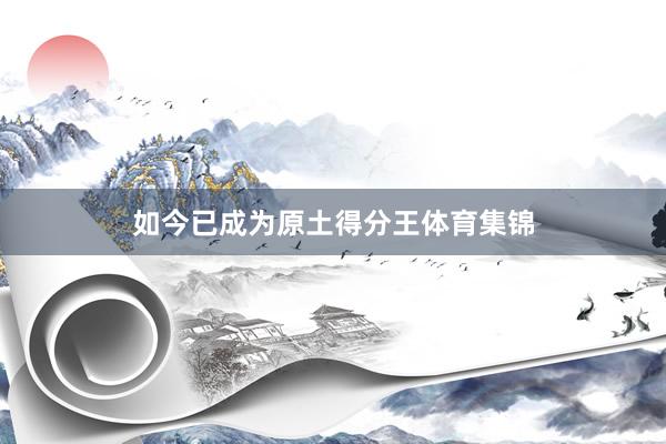如今已成为原土得分王体育集锦