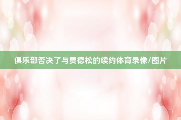俱乐部否决了与贾德松的续约体育录像/图片