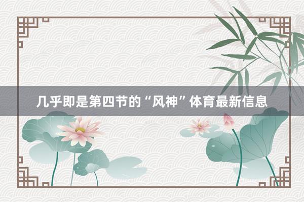 几乎即是第四节的“风神”体育最新信息
