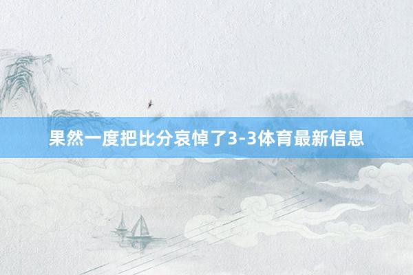 果然一度把比分哀悼了3-3体育最新信息