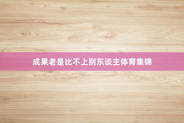 成果老是比不上别东谈主体育集锦