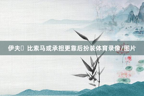 伊夫・比索马或承担更靠后扮装体育录像/图片