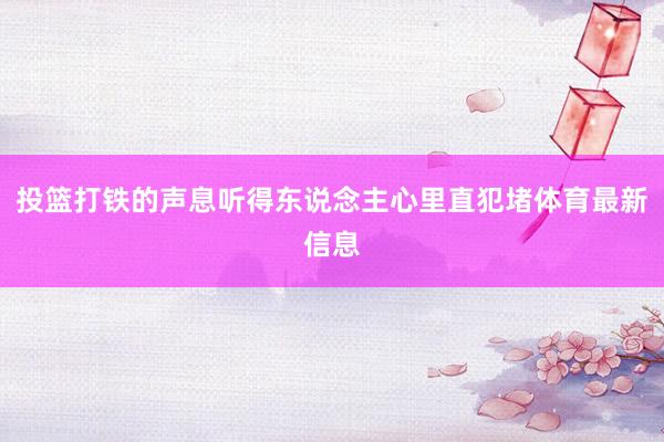 投篮打铁的声息听得东说念主心里直犯堵体育最新信息