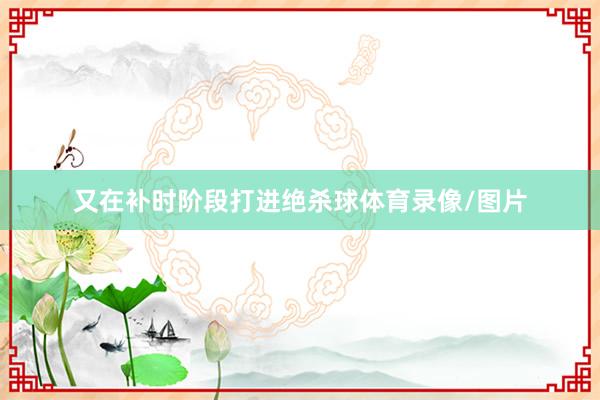又在补时阶段打进绝杀球体育录像/图片