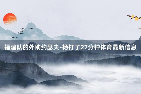 福建队的外助约瑟夫-杨打了27分钟体育最新信息