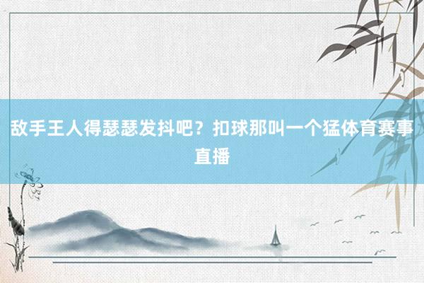 敌手王人得瑟瑟发抖吧？扣球那叫一个猛体育赛事直播