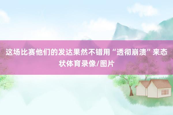 这场比赛他们的发达果然不错用“透彻崩溃”来态状体育录像/图片