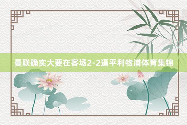 曼联确实大要在客场2-2逼平利物浦体育集锦