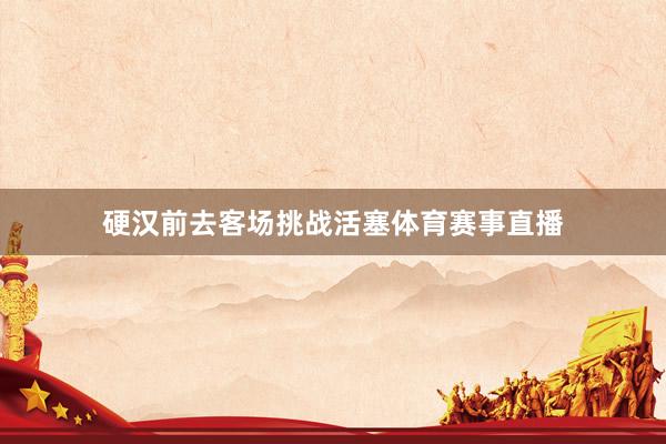 硬汉前去客场挑战活塞体育赛事直播