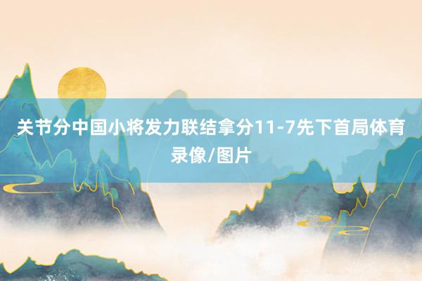关节分中国小将发力联结拿分11-7先下首局体育录像/图片