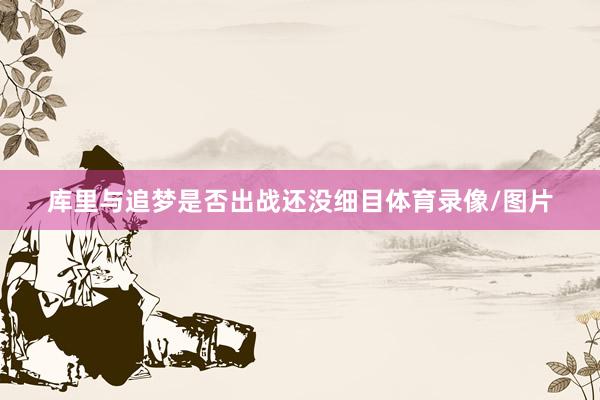 库里与追梦是否出战还没细目体育录像/图片