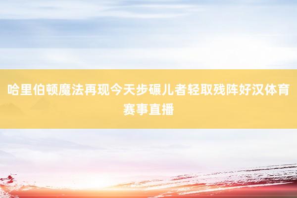 哈里伯顿魔法再现今天步碾儿者轻取残阵好汉体育赛事直播