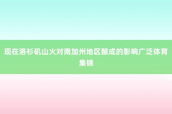 现在洛杉矶山火对南加州地区酿成的影响广泛体育集锦