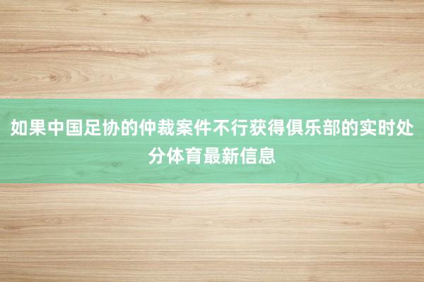 如果中国足协的仲裁案件不行获得俱乐部的实时处分体育最新信息