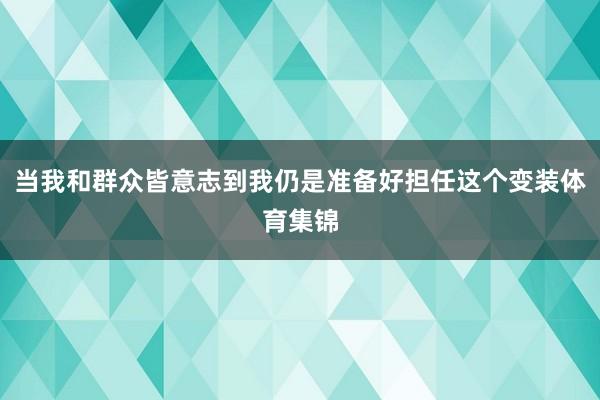 当我和群众皆意志到我仍是准备好担任这个变装体育集锦