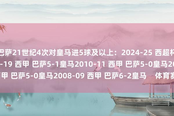 巴萨21世纪4次对皇马进5球及以上：2024-25 西超杯 巴萨5-2皇马2018-19 西甲 巴萨5-1皇马2010-11 西甲 巴萨5-0皇马2008-09 西甲 巴萨6-2皇马    体育赛事直播