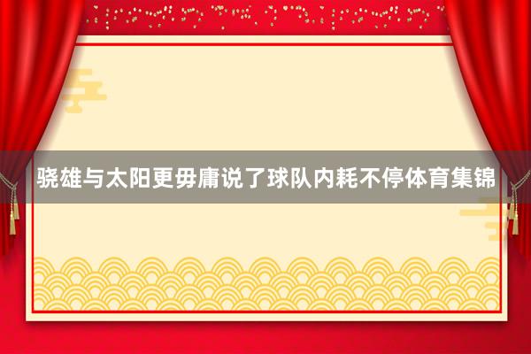 骁雄与太阳更毋庸说了球队内耗不停体育集锦