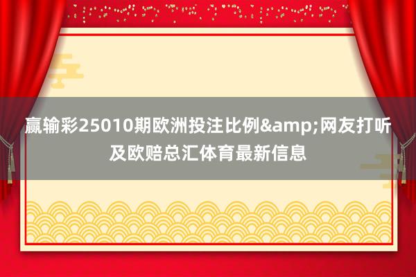 赢输彩25010期欧洲投注比例&网友打听及欧赔总汇体育最新信息